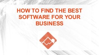 HOW TO FIND THE BEST
SOFTWARE FOR YOUR
BUSINESS

 