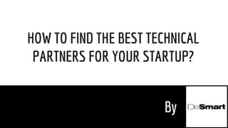 HOW TO FIND THE BEST TECHNICAL
PARTNERS FOR YOUR STARTUP?
By
 