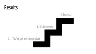 Results
1. You ve got working product
2. Its being sold
3. Success!
 