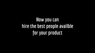 Now you can
hire the best people availble
for your product
 