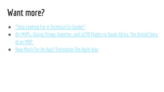 Want more?
 Stop Looking For A Technical Co-funder
 On MVPs, Gluing Things Together, and $270 Flights to South Africa. The Untold Story
of an MVP.
 How Much For An App? Estimation The Agile Way
 