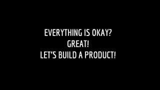 EVERYTHING IS OKAY?
GREAT!
LETS BUILD A PRODUCT!
 