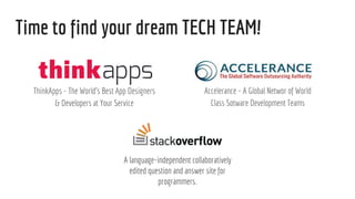 Time to find your dream TECH TEAM!
ThinkApps - The Worlds Best App Designers
& Developers at Your Service
Accelerance - A Global Networ of World
Class Sotware Development Teams
A language-independent collaboratively
edited question and answer site for
programmers.
 
