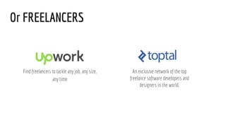 Or FREELANCERS
Find freelancers to tackle any job, any size,
any time
An exclusive network of the top
freelance software developers and
designers in the world.
 