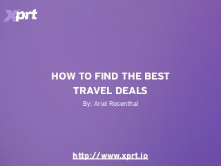 HOW TO FIND THE BEST
TRAVEL DEALS
http://www.xprt.io
By: Ariel Rosenthal
 