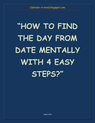 Calendar-in-mind.blogspot.com
Page 1 of 9
“HOW TO FIND
THE DAY FROM
DATE MENTALLY
WITH 4 EASY
STEPS?”
 