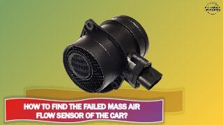HOW TO FIND THE FAILED MASS AIR
FLOW SENSOR OF THE CAR?
 