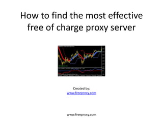 How to find the most effective
 free of charge proxy server




             Created by:
           www.freeproxy.com




           www.freeproxy.com
 