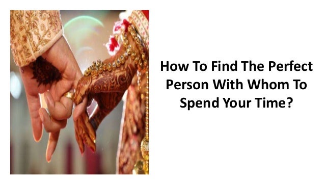 How To Find The Perfect
Person With Whom To
Spend Your Time?
 