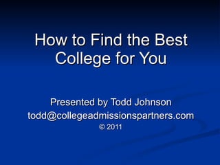 How to Find the Best College for You Presented by Todd Johnson [email_address] © 2011 