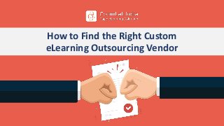 How to Find the Right Custom
eLearning Outsourcing Vendor
 