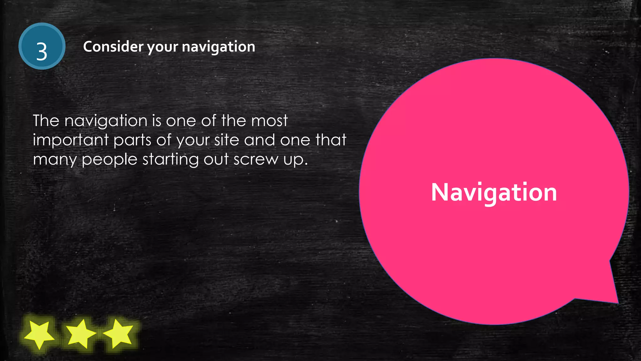 The navigation is one of the most
important parts of your site and one that
many people starting out screw up.
3 Consider your navigation
Navigation
 