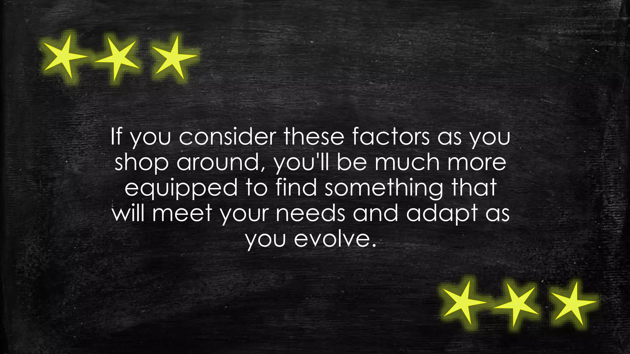 If you consider these factors as you
shop around, you'll be much more
equipped to find something that
will meet your needs and adapt as
you evolve.
 