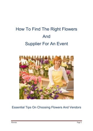 How To Find The Right Flowers
                    And
           Supplier For An Event




Essential Tips On Choosing Flowers And Vendors



Florists                                   Page 1
 