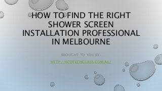 HOW TO FIND THE RIGHT
SHOWER SCREEN
INSTALLATION PROFESSIONAL
IN MELBOURNE
BROUGHT TO YOU BY:
HTTP://ECOTECHGLASS.COM.AU/
 