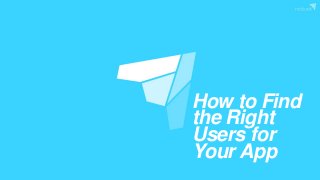 How to Find
the Right
Users for
Your App
 