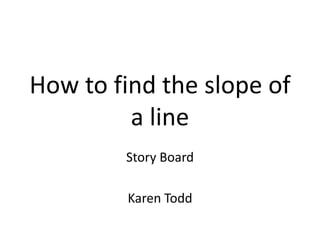 How to find the slope of
         a line
        Story Board

         Karen Todd
 