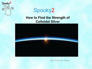 Spooky2
How to Find the Strength of
Colloidal Silver
Our Users & Team
 