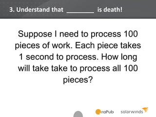 Suppose I need to process 100
pieces of work. Each piece takes
1 second to process. How long
will take take to process all 100
pieces?
3. Understand that ________ is death!
 