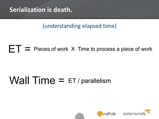 Serialization is death.
ET = Pieces of work X Time to process a piece of work
(understanding elapsed time)
Wall Time = ET / parallelism
 