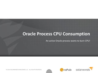 © 2014 SOLARWINDS WORLDWIDE, LLC. ALL RIGHTS RESERVED.
Oracle Process CPU Consumption
An active Oracle process wants to burn CPU!
 