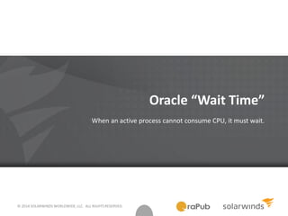 © 2014 SOLARWINDS WORLDWIDE, LLC. ALL RIGHTS RESERVED.
Oracle “Wait Time”
When an active process cannot consume CPU, it must wait.
 