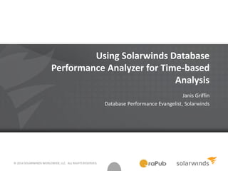 © 2014 SOLARWINDS WORLDWIDE, LLC. ALL RIGHTS RESERVED.
Using Solarwinds Database
Performance Analyzer for Time-based
Analysis
Janis Griffin
Database Performance Evangelist, Solarwinds
 