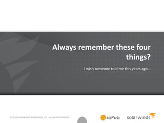 © 2014 SOLARWINDS WORLDWIDE, LLC. ALL RIGHTS RESERVED.
Always remember these four
things?
I wish someone told me this years ago...
 