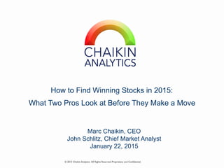 How to Find Winning Stocks in 2015:
What Two Pros Look at Before They Make a Move
Marc Chaikin, CEO
John Schlitz, Chief Market Analyst
January 22, 2015
© 2013 Chaikin Analytics All Rights Reserved. Proprietary and Confidential.
 