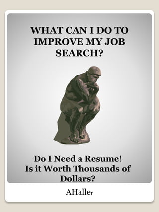 WHAT CAN I DO TO
IMPROVE MY JOB
SEARCH?
Do I Need a Resume!
Is it Worth Thousands of
Dollars?
AHaller
 