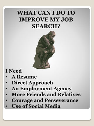 WHAT CAN I DO TO
IMPROVE MY JOB
SEARCH?
I Need
• A Resume
• Direct Approach
• An Employment Agency
• More Friends and Relatives
• Courage and Perseverance
• Use of Social Media
 