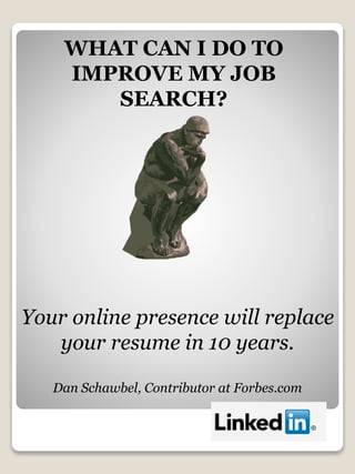 WHAT CAN I DO TO
IMPROVE MY JOB
SEARCH?
Your online presence will replace
your resume in 10 years.
Dan Schawbel, Contributor at Forbes.com
 
