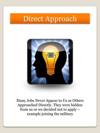 Direct Approach
Many Jobs Never Appear to Us as Others
Approached Directly. They were hidden
from us or we decided not to apply –
example joining the military
 