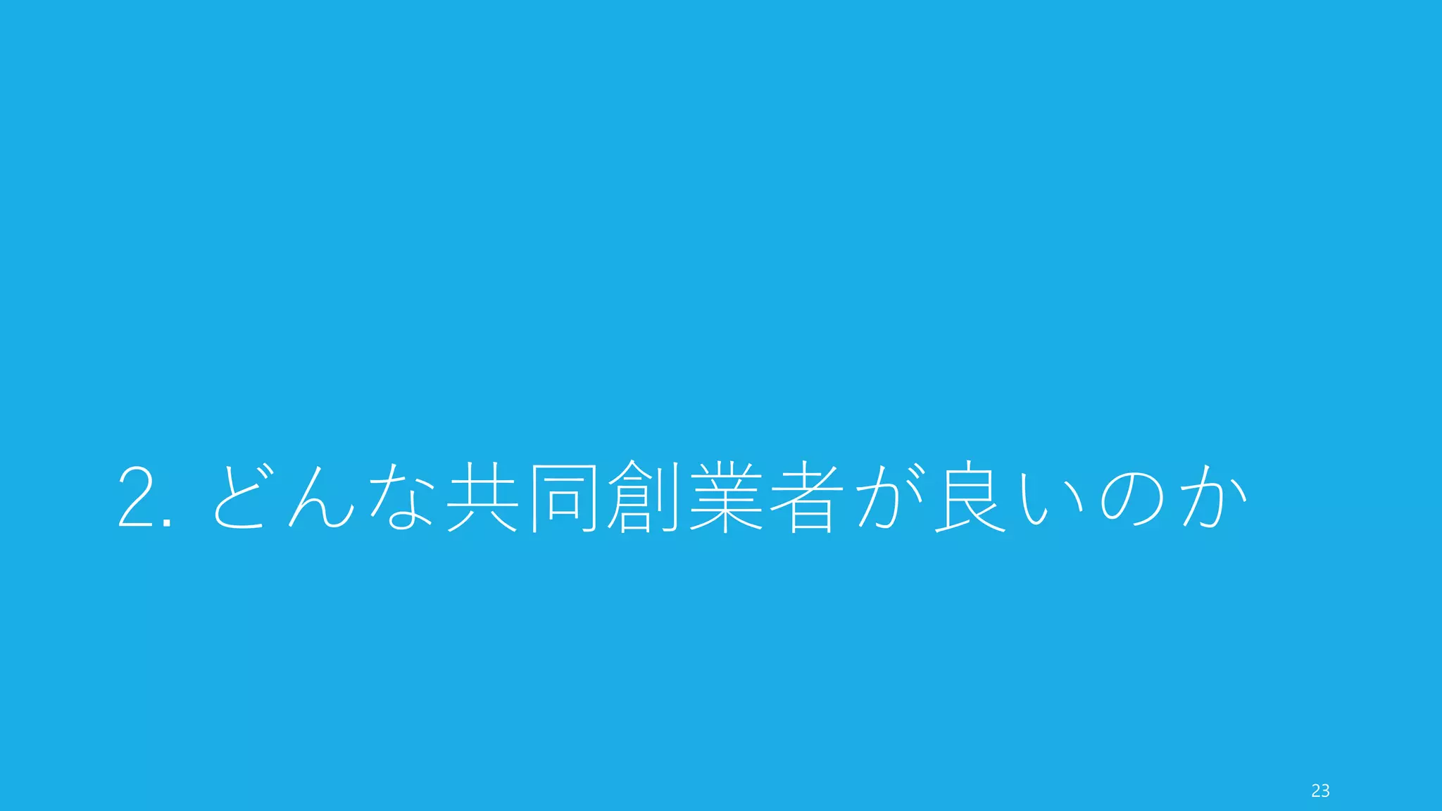 共同創業者がいたほうが成功確率が高いと見做されるため、投資にも有利に働くし、実際
に共同創業者がいたほうがハイテク系のスタートアップにおいてはパフォーマンスが高ま
る可能性が高い。
ただし悪い共同創業者と創業してしまうケースは、一人の創業よりも最悪である。
是非良い共同創業者を見つけよう。
23
まとめ：なぜ共同創業者が必要なのか
 