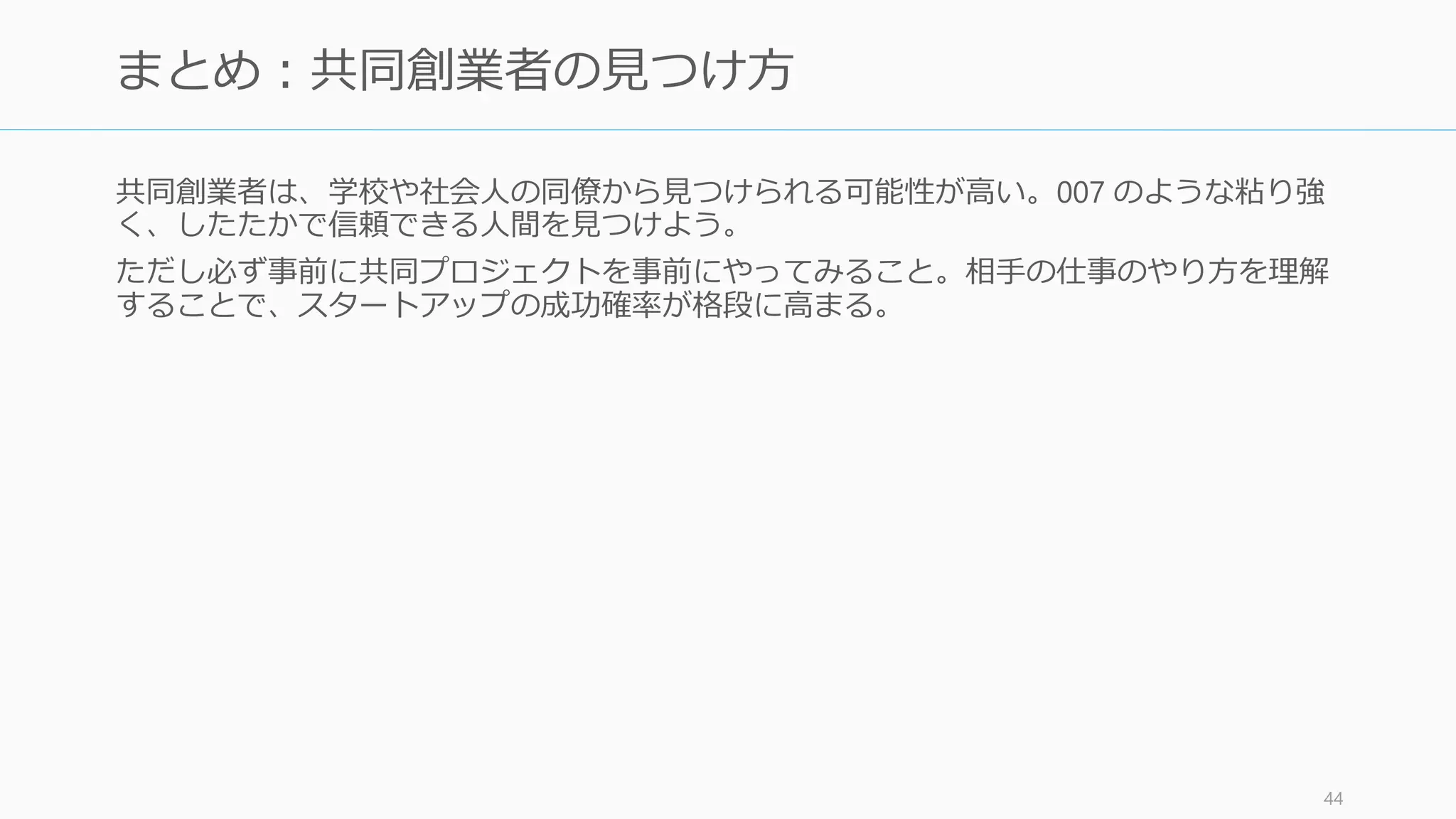 人に関する”不安”の
直観は信じよう
（スタートアップは反直観的だが、これだけは信じよう）
http://paulgraham.com/before.html 44
 