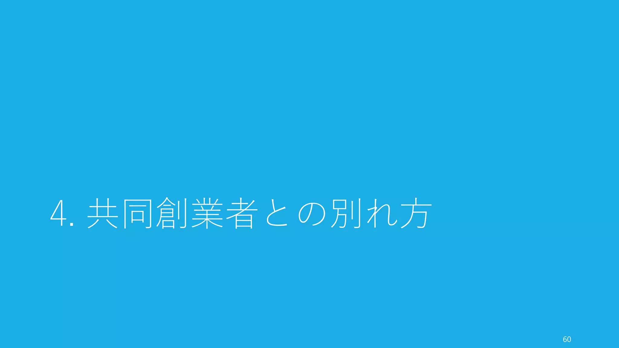 共同創業者は結婚相手よりも一緒にいる時間が長いぐらい、一緒の時を過ごす仲間であり、
そしてスタートアップの価値を作っていく戦友である。
だからこそコミュニケーションは大事だし、コンフリクトも起こりうるので、それにうま
く対応していく必要がある。
60
まとめ：共同創業者との付き合い方
 