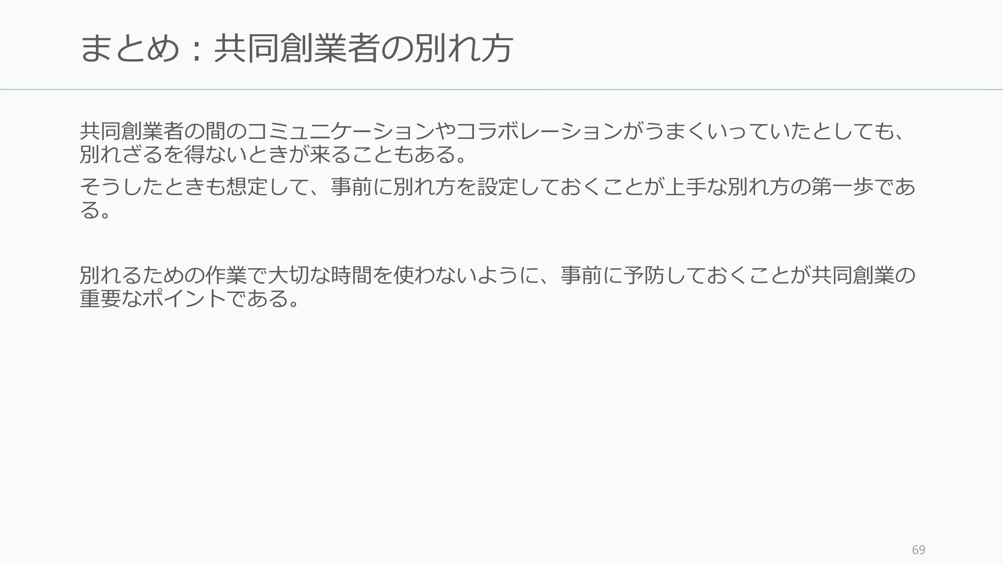 資金調達をした後など、企業価値が上がってしまった段階での株の譲渡（返還）には、贈
与税や法人税が発生する場合がある。これについては磯崎さんの『起業のエクイティファ
イナンス』に詳しいので、そちらを参照すること。また schoo の授業でも一部触れられて
いる。
69
別れる際の日本での税務処理
起業のエクイティ・ファイナンス AZX による schoo の授業
 