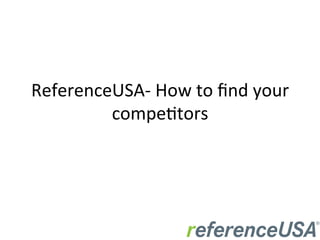 ReferenceUSA-­‐	
  How	
  to	
  ﬁnd	
  your	
  
compe6tors	
  
 