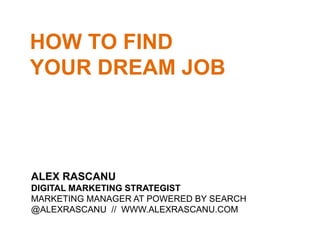HOW TO FIND
YOUR DREAM JOB
ALEX RASCANU
DIGITAL MARKETING STRATEGIST
MARKETING MANAGER AT POWERED BY SEARCH
@ALEXRASCANU // WWW.ALEXRASCANU.COM
 