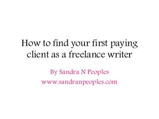 How to find your first paying
client as a freelance writer
By Sandra N Peoples
www.sandranpeoples.com
 