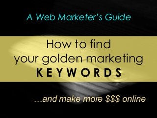 How to find
your golden marketing
K E Y W O R D S
…and make more $$$ online
A Web Marketer’s Guide
 