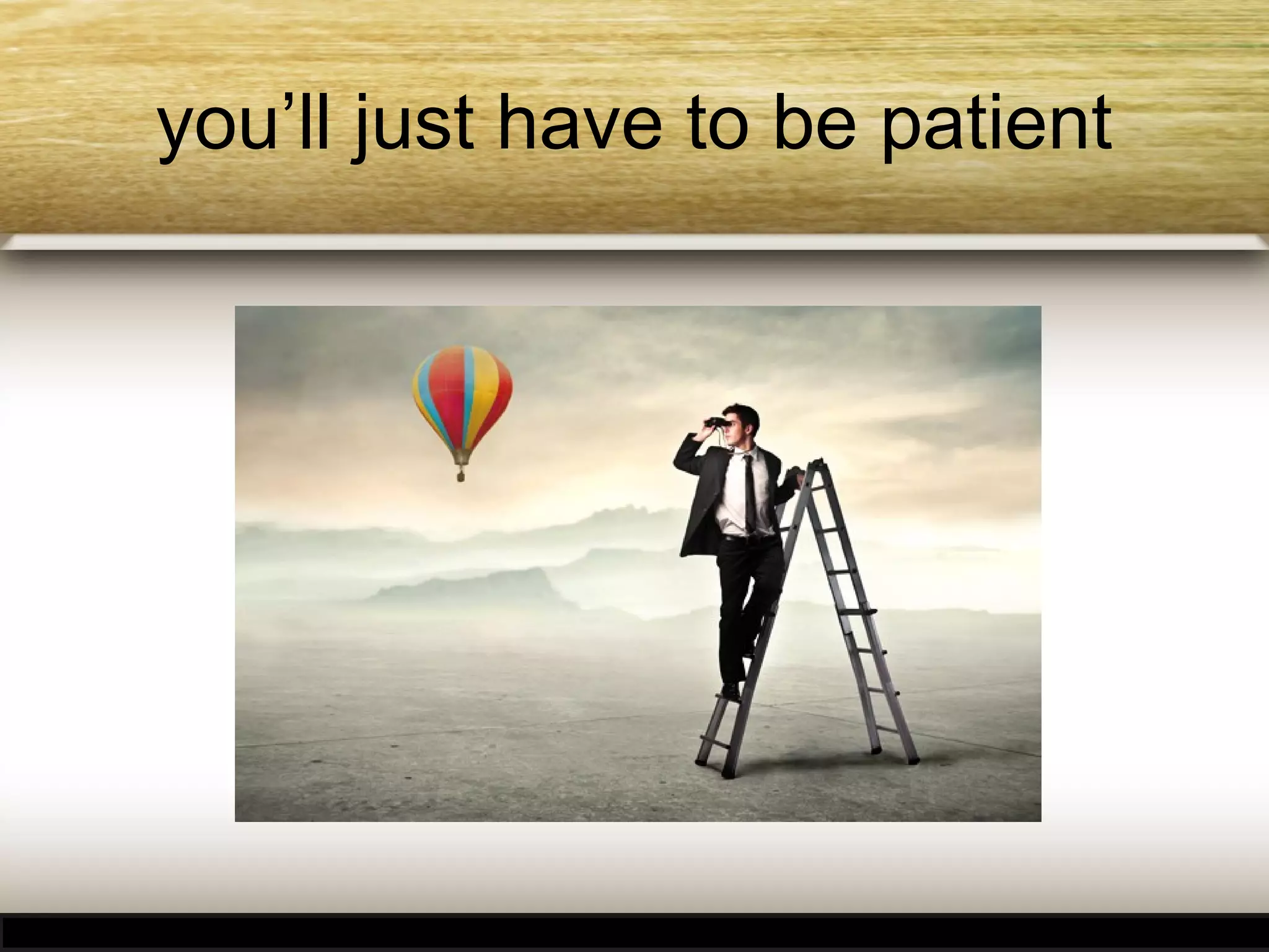 you’ll just have to be patient

 