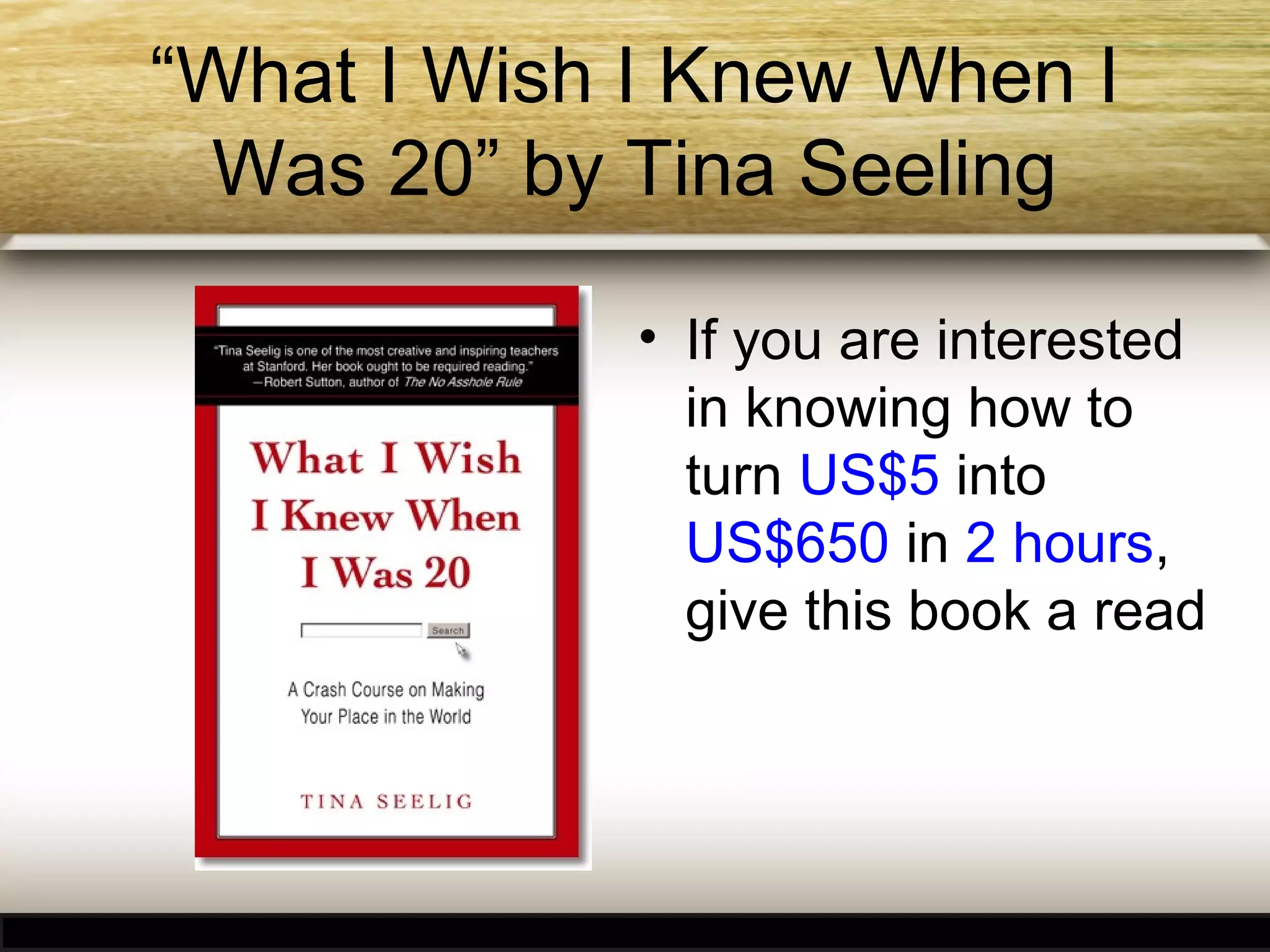 “What I Wish I Knew When I
Was 20” by Tina Seeling
• If you are interested
in knowing how to
turn US$5 into
US$650 in 2 hours,
give this book a read

 