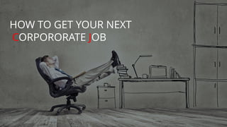 HOW TO GET YOUR NEXT
CORPORORATE JOB
 