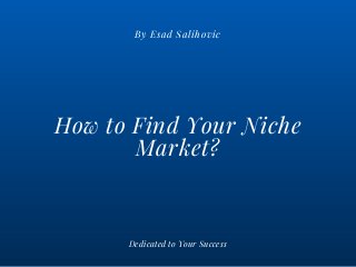 How to Find Your Niche
Market?
By Esad Salihovic
Dedicated to Your Success
 