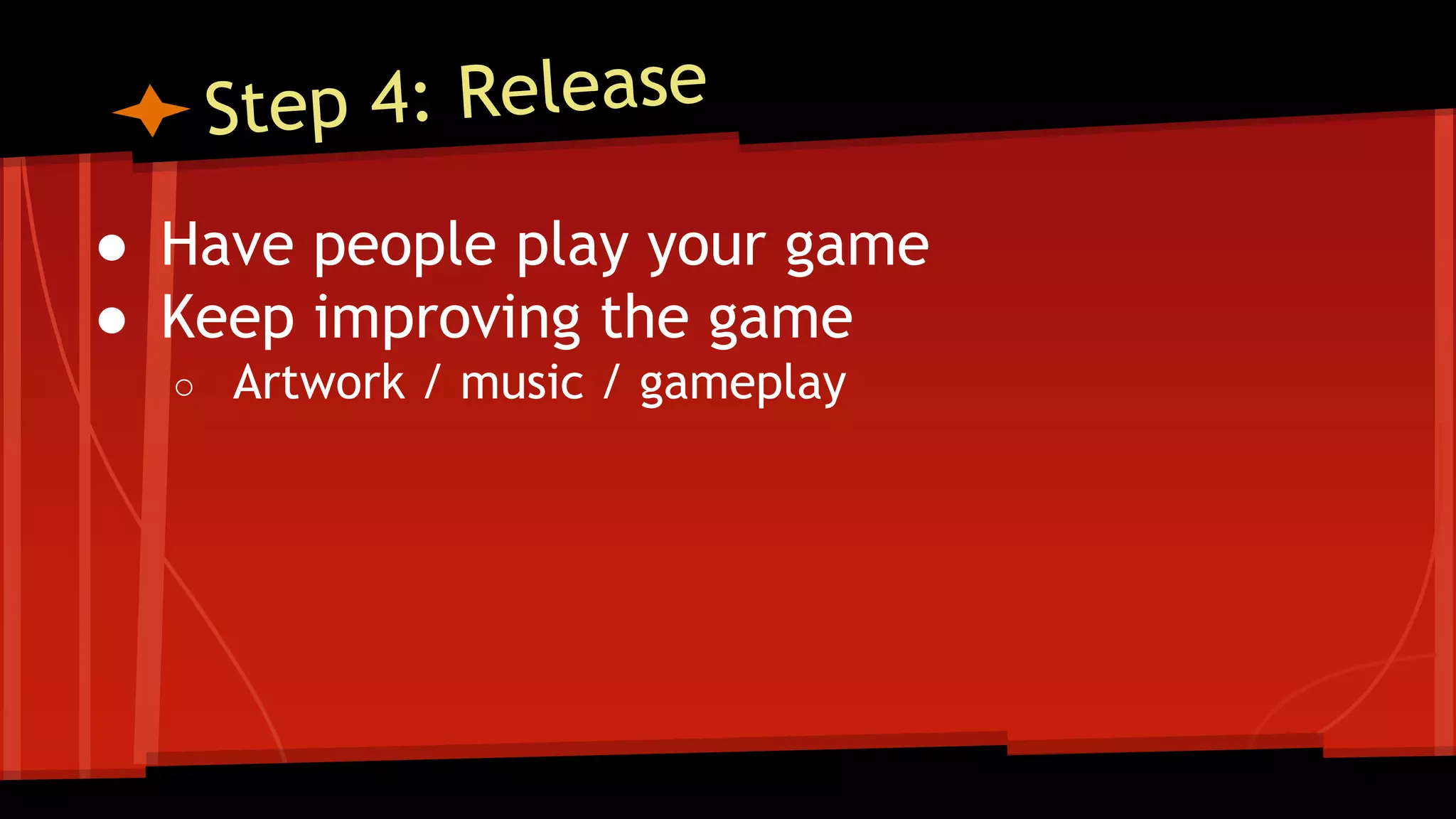 ● Have people play your game
● Keep improving the game
○ Artwork / music / gameplay
 