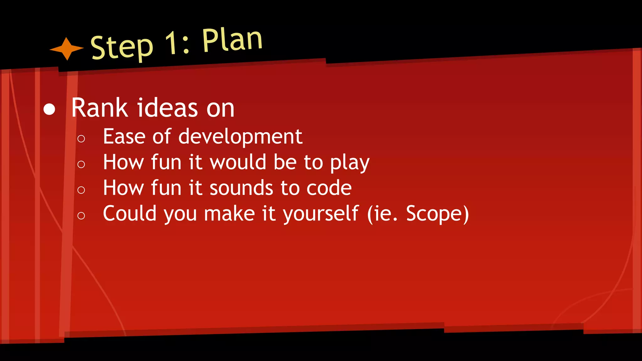 ● Rank ideas on
○ Ease of development
○ How fun it would be to play
○ How fun it sounds to code
○ Could you make it yourself (ie. Scope)
 