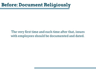 Before: Document Religiously
The very first time and each time after that, issues
with employees should be documented and ...