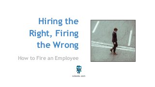 Hiring the
Right, Firing
the Wrong
How to Fire an Employee
odeela.com
 