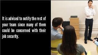 It is advised to notify the rest of
your team since many of them
could be concerned with their
job security.

 